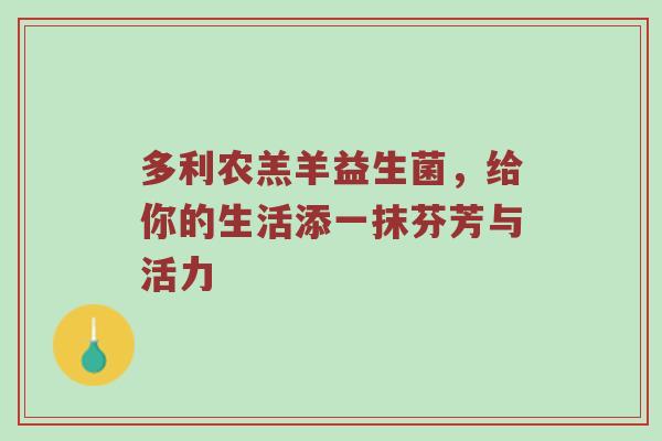 多利农羔羊益生菌，给你的生活添一抹芬芳与活力