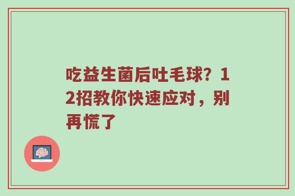 吃益生菌后吐毛球？12招教你快速应对，别再慌了