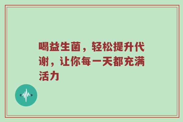 喝益生菌，轻松提升代谢，让你每一天都充满活力