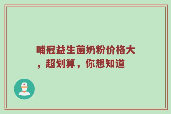 哺冠益生菌奶粉价格大，超划算，你想知道