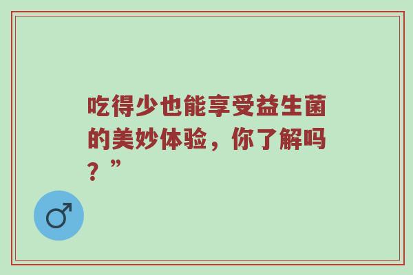吃得少也能享受益生菌的美妙体验，你了解吗？”