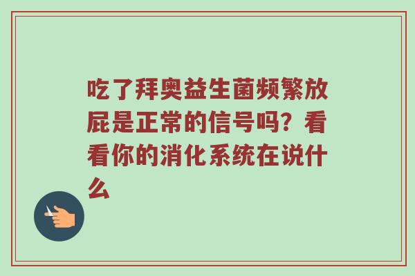 吃了拜奥益生菌频繁放屁是正常的信号吗？看看你的消化系统在说什么