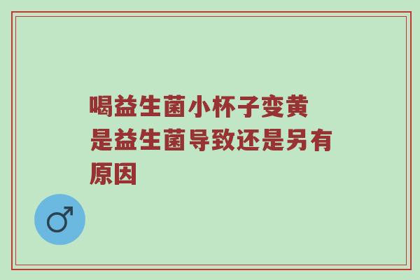 喝益生菌小杯子变黄 是益生菌导致还是另有原因
