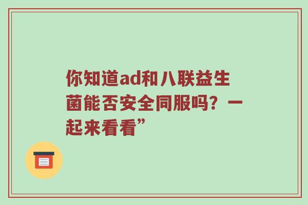 你知道ad和八联益生菌能否安全同服吗？一起来看看”