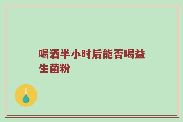 喝酒半小时后能否喝益生菌粉
