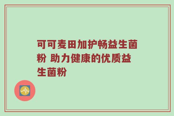 可可麦田加护畅益生菌粉 助力健康的优质益生菌粉