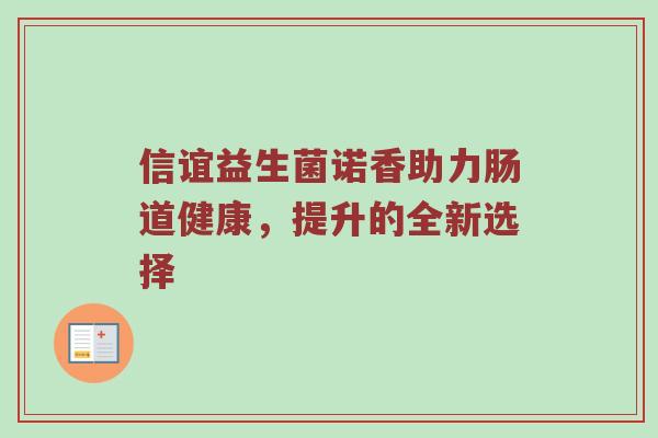 信谊益生菌诺香助力肠道健康，提升的全新选择
