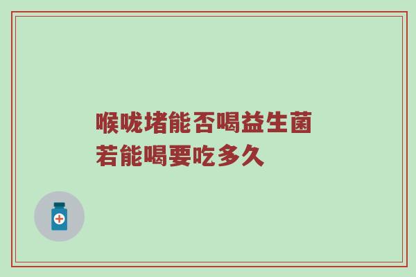 喉咙堵能否喝益生菌 若能喝要吃多久