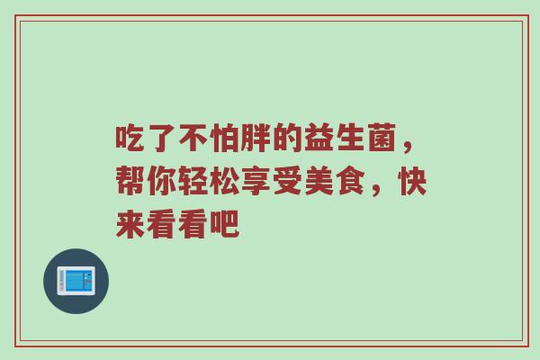 吃了不怕胖的益生菌，帮你轻松享受美食，快来看看吧