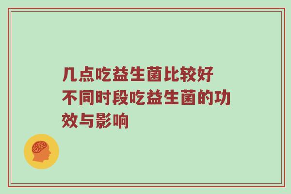 几点吃益生菌比较好 不同时段吃益生菌的功效与影响