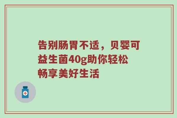 告别肠胃不适，贝婴可益生菌40g助你轻松畅享美好生活