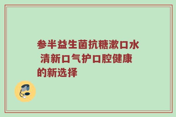 参半益生菌抗糖漱口水 清新口气护口腔健康的新选择