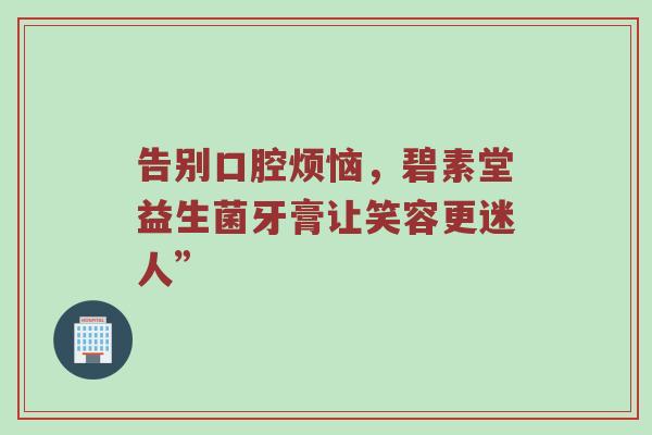 告别口腔烦恼，碧素堂益生菌牙膏让笑容更迷人”