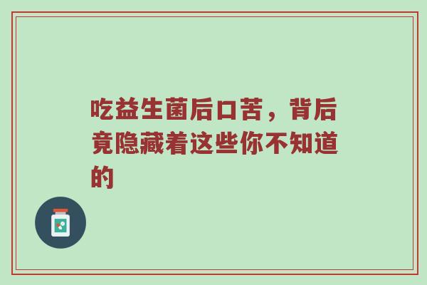 吃益生菌后口苦，背后竟隐藏着这些你不知道的