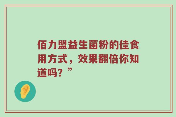 佰力盟益生菌粉的佳食用方式，效果翻倍你知道吗？”