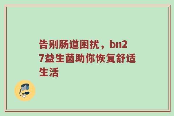 告别肠道困扰，bn27益生菌助你恢复舒适生活