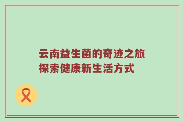 云南益生菌的奇迹之旅探索健康新生活方式