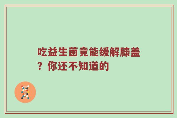 吃益生菌竟能缓解膝盖？你还不知道的