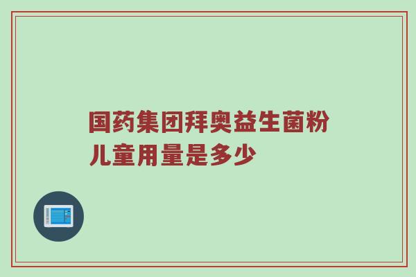 国药集团拜奥益生菌粉儿童用量是多少