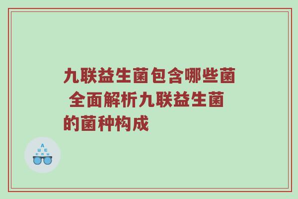 九联益生菌包含哪些菌 全面解析九联益生菌的菌种构成