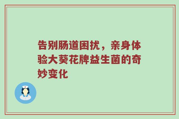 告别肠道困扰，亲身体验大葵花牌益生菌的奇妙变化