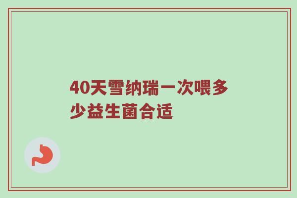 40天雪纳瑞一次喂多少益生菌合适