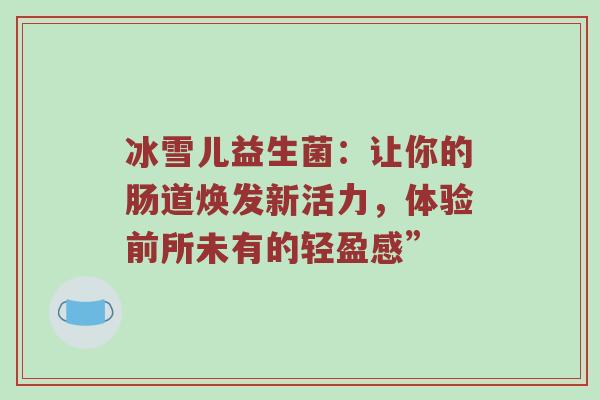 冰雪儿益生菌：让你的肠道焕发新活力，体验前所未有的轻盈感”