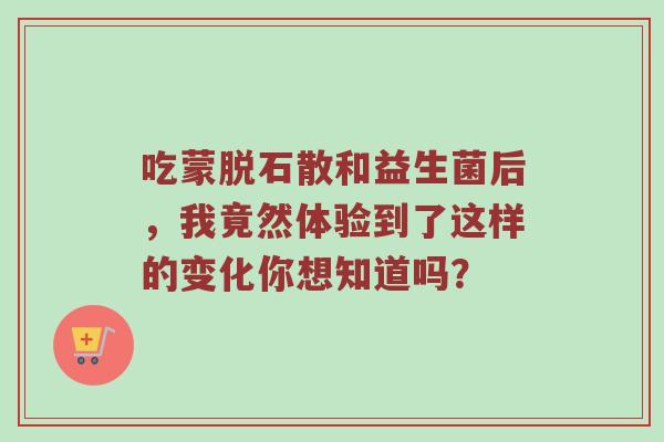 吃蒙脱石散和益生菌后，我竟然体验到了这样的变化你想知道吗？