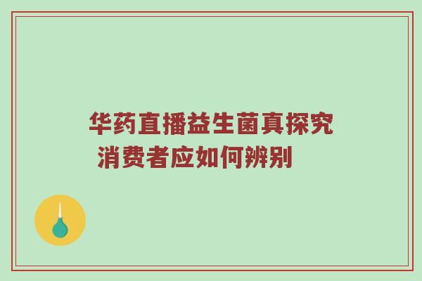 华药直播益生菌真探究 消费者应如何辨别