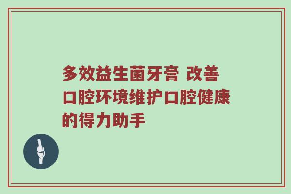 多效益生菌牙膏 改善口腔环境维护口腔健康的得力助手