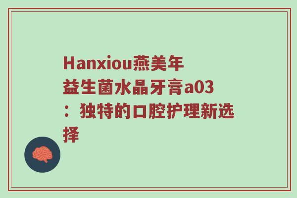 Hanxiou燕美年益生菌水晶牙膏a03：独特的口腔护理新选择