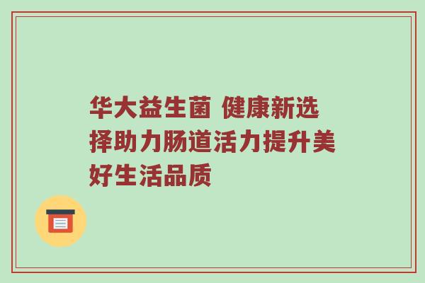 华大益生菌 健康新选择助力肠道活力提升美好生活品质