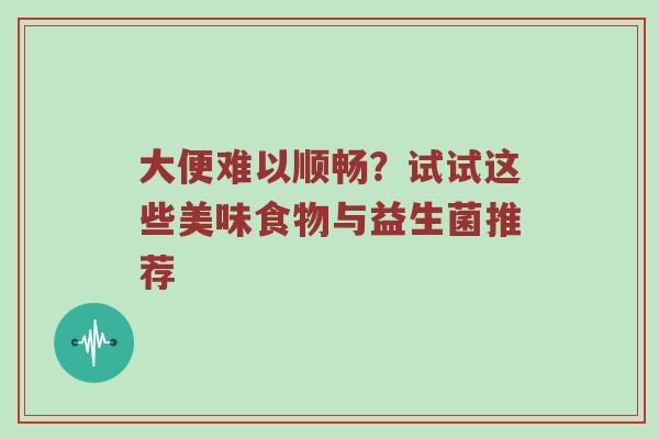 大便难以顺畅？试试这些美味食物与益生菌推荐