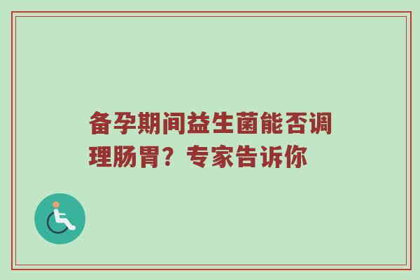 备孕期间益生菌能否调理肠胃？专家告诉你
