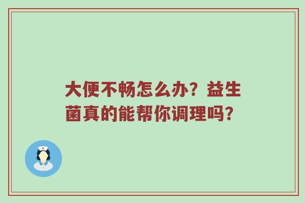大便不畅怎么办？益生菌真的能帮你调理吗？