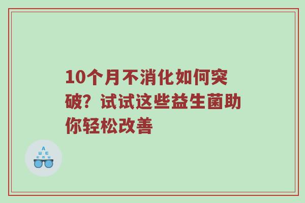 10个月不消化如何突破？试试这些益生菌助你轻松改善