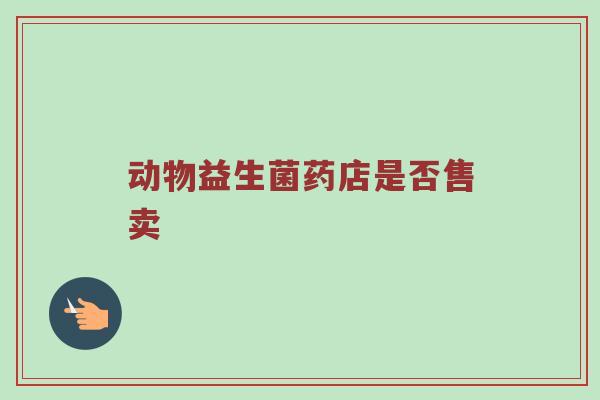 动物益生菌药店是否售卖