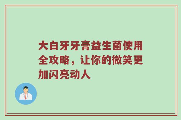 大白牙牙膏益生菌使用全攻略，让你的微笑更加闪亮动人