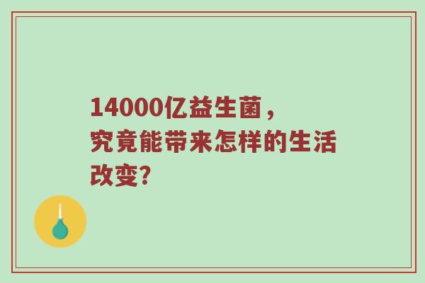 14000亿益生菌，究竟能带来怎样的生活改变？