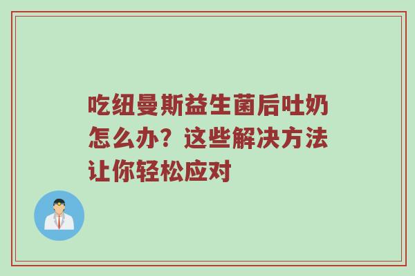 吃纽曼斯益生菌后吐奶怎么办？这些解决方法让你轻松应对
