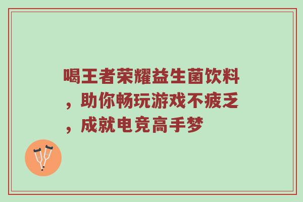 喝王者荣耀益生菌饮料，助你畅玩游戏不疲乏，成就电竞高手梦