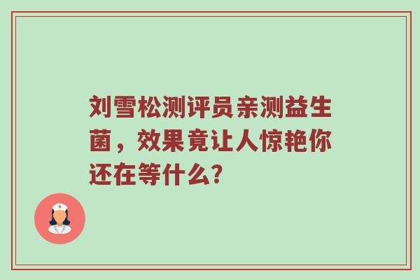刘雪松测评员亲测益生菌，效果竟让人惊艳你还在等什么？