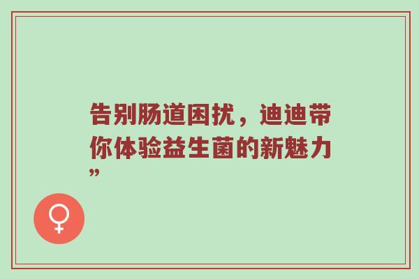 告别肠道困扰，迪迪带你体验益生菌的新魅力”