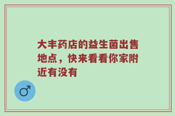 大丰药店的益生菌出售地点，快来看看你家附近有没有