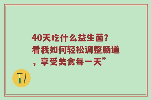 40天吃什么益生菌？看我如何轻松调整肠道，享受美食每一天”