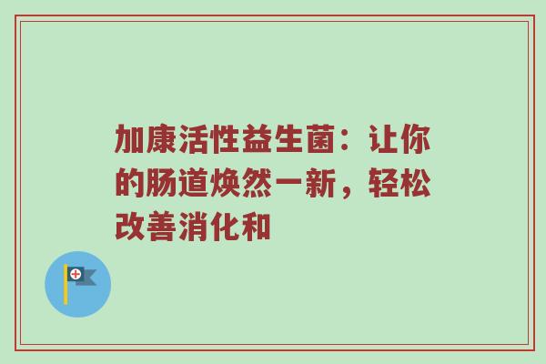 加康活性益生菌：让你的肠道焕然一新，轻松改善消化和
