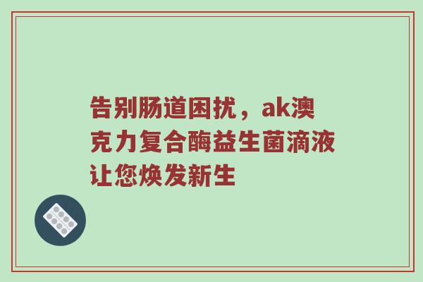 告别肠道困扰，ak澳克力复合酶益生菌滴液让您焕发新生