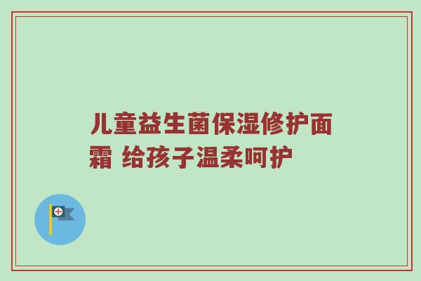 儿童益生菌保湿修护面霜 给孩子温柔呵护