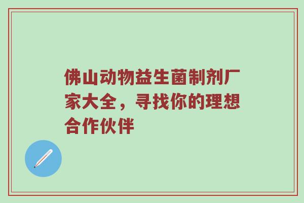 佛山动物益生菌制剂厂家大全，寻找你的理想合作伙伴