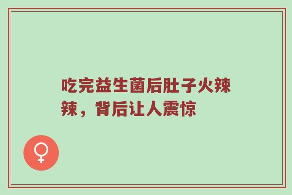 吃完益生菌后肚子火辣辣，背后让人震惊
